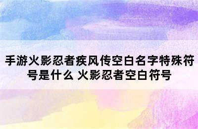 手游火影忍者疾风传空白名字特殊符号是什么 火影忍者空白符号